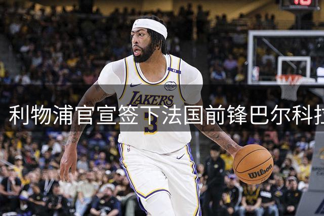 利物浦官宣签下法国前锋巴尔科拉 转会费达1.45亿欧元