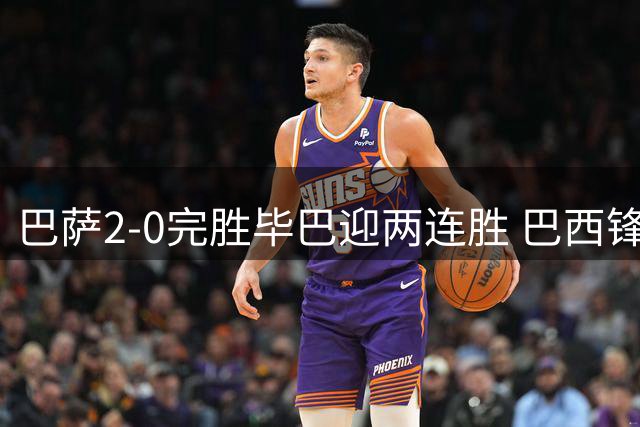 巴萨2-0完胜毕巴迎两连胜 巴西锋将两轮独造四球助球队领跑