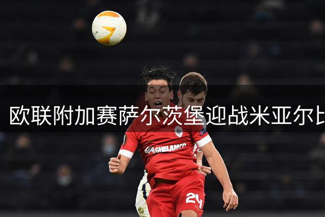 欧联附加赛萨尔茨堡迎战米亚尔比 红牛手握晋级主动权
